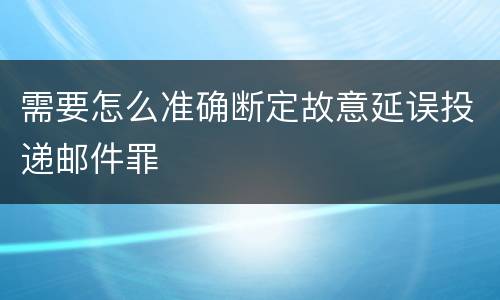 需要怎么准确断定故意延误投递邮件罪