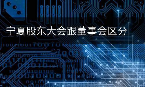 宁夏股东大会跟董事会区分