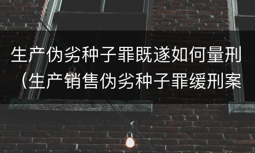 生产伪劣种子罪既遂如何量刑（生产销售伪劣种子罪缓刑案例）