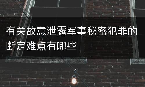 有关故意泄露军事秘密犯罪的断定难点有哪些