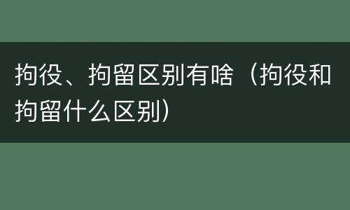 拘役、拘留区别有啥（拘役和拘留什么区别）