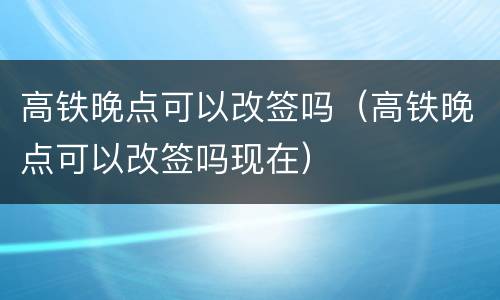 高铁晚点可以改签吗（高铁晚点可以改签吗现在）
