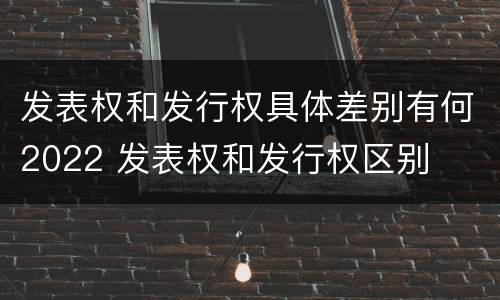 发表权和发行权具体差别有何2022 发表权和发行权区别