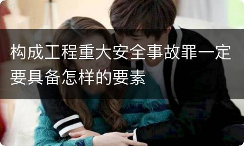 构成工程重大安全事故罪一定要具备怎样的要素