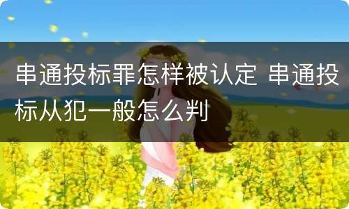串通投标罪怎样被认定 串通投标从犯一般怎么判
