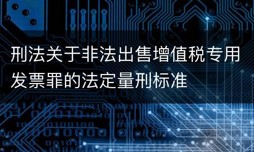 刑法关于非法出售增值税专用发票罪的法定量刑标准