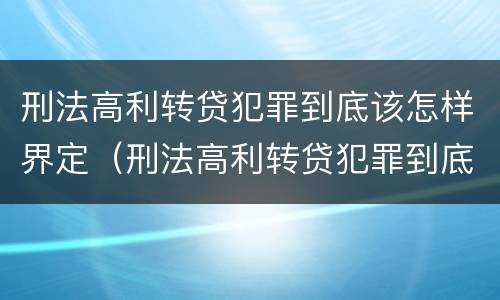 刑法高利转贷犯罪到底该怎样界定（刑法高利转贷犯罪到底该怎样界定呢）