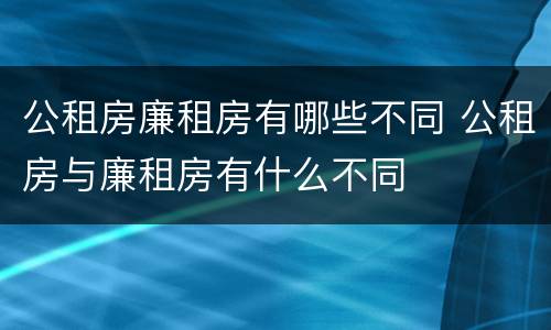 公租房廉租房有哪些不同 公租房与廉租房有什么不同