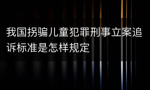 我国拐骗儿童犯罪刑事立案追诉标准是怎样规定