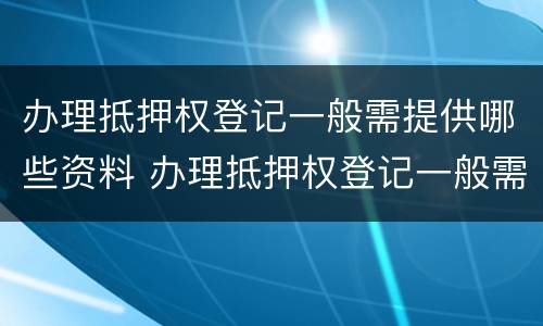 办理抵押权登记一般需提供哪些资料 办理抵押权登记一般需提供哪些资料和材料