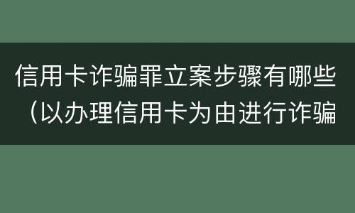 信用卡诈骗罪立案步骤有哪些（以办理信用卡为由进行诈骗罪的立案标准）