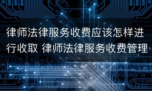 律师法律服务收费应该怎样进行收取 律师法律服务收费管理办法