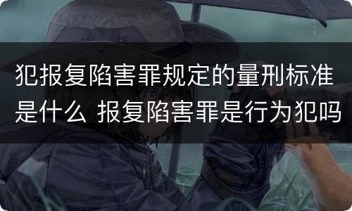 犯报复陷害罪规定的量刑标准是什么 报复陷害罪是行为犯吗