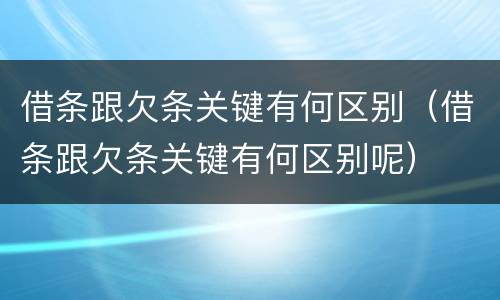 借条跟欠条关键有何区别（借条跟欠条关键有何区别呢）