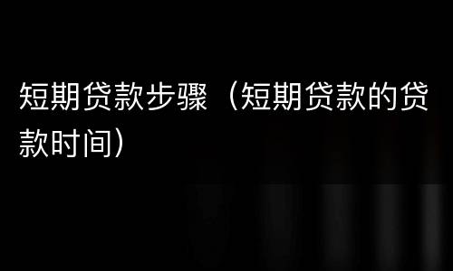 短期贷款步骤（短期贷款的贷款时间）