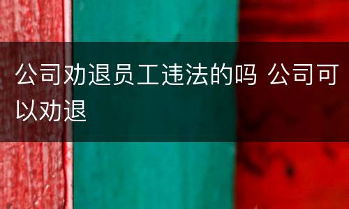 公司劝退员工违法的吗 公司可以劝退