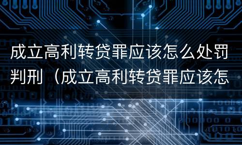 成立高利转贷罪应该怎么处罚判刑（成立高利转贷罪应该怎么处罚判刑的人）