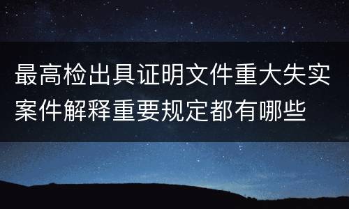 最高检出具证明文件重大失实案件解释重要规定都有哪些