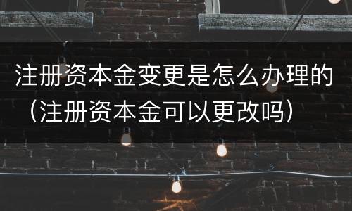 注册资本金变更是怎么办理的（注册资本金可以更改吗）