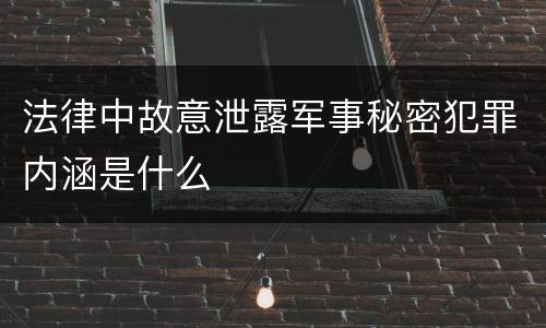法律中故意泄露军事秘密犯罪内涵是什么