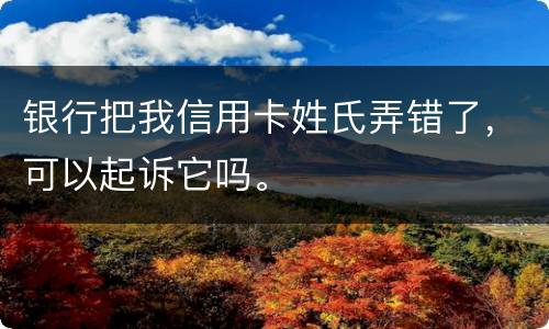 银行把我信用卡姓氏弄错了，可以起诉它吗。