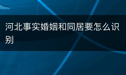 河北事实婚姻和同居要怎么识别