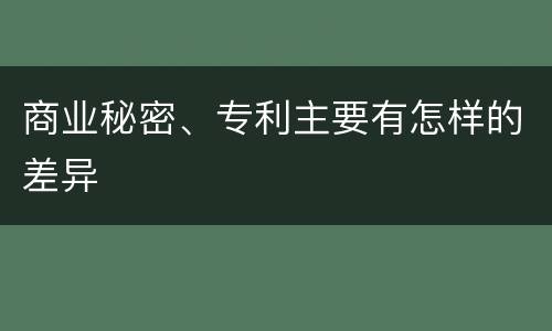 商业秘密、专利主要有怎样的差异
