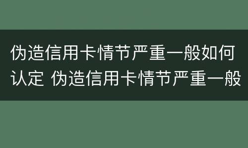 伪造信用卡情节严重一般如何认定 伪造信用卡情节严重一般如何认定的
