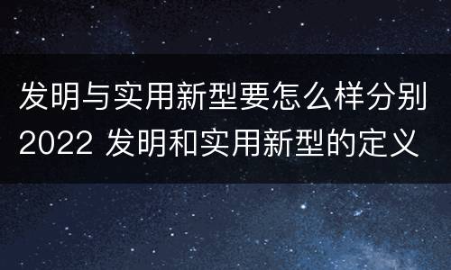 发明与实用新型要怎么样分别2022 发明和实用新型的定义