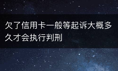 欠了信用卡一般等起诉大概多久才会执行判刑