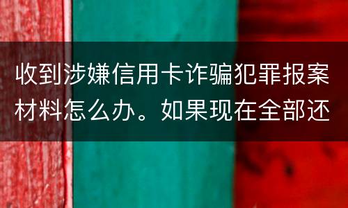 收到涉嫌信用卡诈骗犯罪报案材料怎么办。如果现在全部还完 还会有事吗