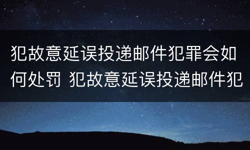 犯故意延误投递邮件犯罪会如何处罚 犯故意延误投递邮件犯罪会如何处罚呢