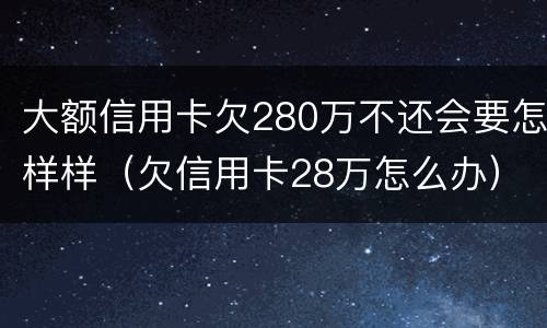 大额信用卡欠280万不还会要怎样样（欠信用卡28万怎么办）