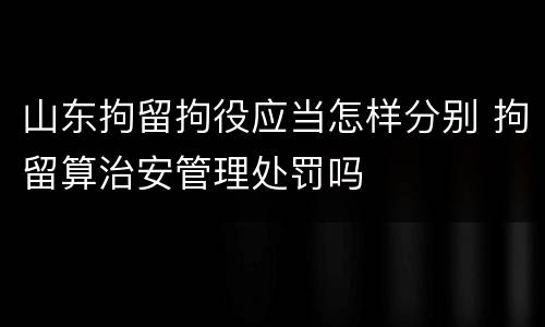 山东拘留拘役应当怎样分别 拘留算治安管理处罚吗
