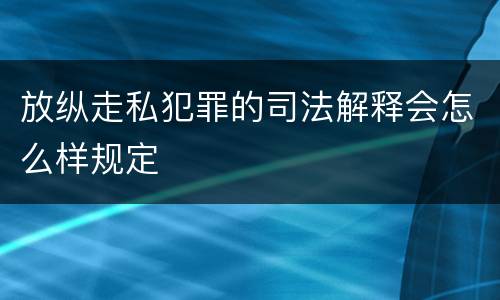 放纵走私犯罪的司法解释会怎么样规定