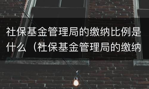 社保基金管理局的缴纳比例是什么（社保基金管理局的缴纳比例是什么）