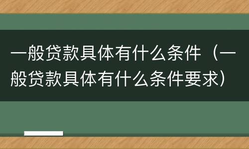 一般贷款具体有什么条件（一般贷款具体有什么条件要求）
