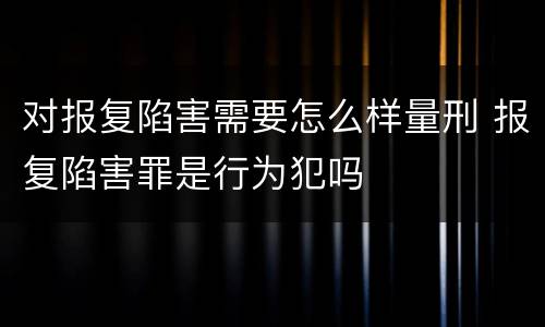 对报复陷害需要怎么样量刑 报复陷害罪是行为犯吗