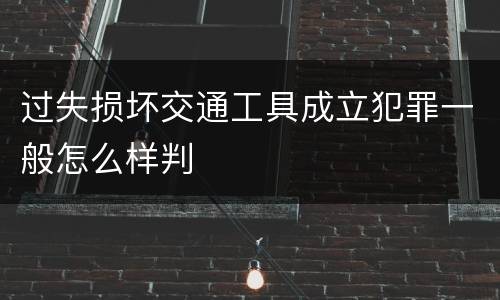 过失损坏交通工具成立犯罪一般怎么样判