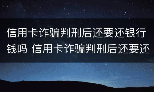 信用卡诈骗判刑后还要还银行钱吗 信用卡诈骗判刑后还要还银行钱吗