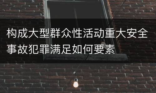 构成大型群众性活动重大安全事故犯罪满足如何要素