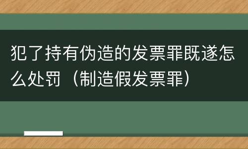 犯了持有伪造的发票罪既遂怎么处罚（制造假发票罪）