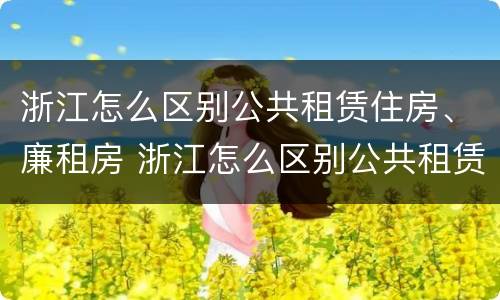 浙江怎么区别公共租赁住房、廉租房 浙江怎么区别公共租赁住房,廉租房和商品房