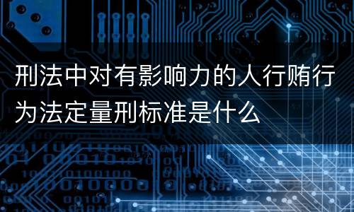 刑法中对有影响力的人行贿行为法定量刑标准是什么