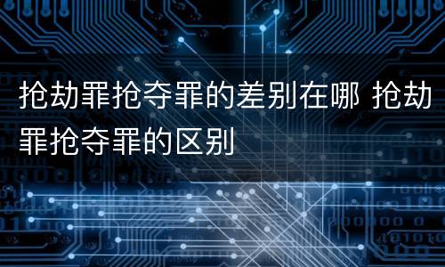 抢劫罪抢夺罪的差别在哪 抢劫罪抢夺罪的区别