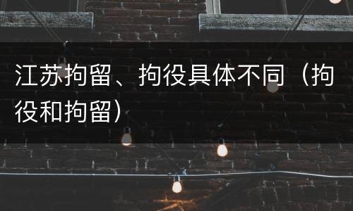 江苏拘留、拘役具体不同（拘役和拘留）