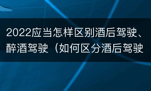 2022应当怎样区别酒后驾驶、醉酒驾驶（如何区分酒后驾驶和醉酒驾驶）