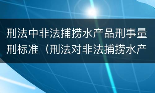 刑法中非法捕捞水产品刑事量刑标准（刑法对非法捕捞水产品罪的定罪标准）