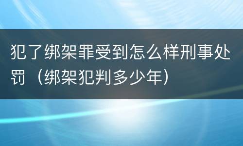 犯了绑架罪受到怎么样刑事处罚（绑架犯判多少年）