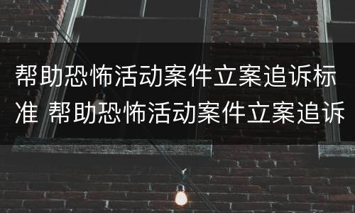 帮助恐怖活动案件立案追诉标准 帮助恐怖活动案件立案追诉标准是什么